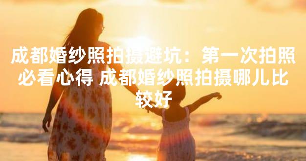 成都婚纱照拍摄避坑：第一次拍照必看心得 成都婚纱